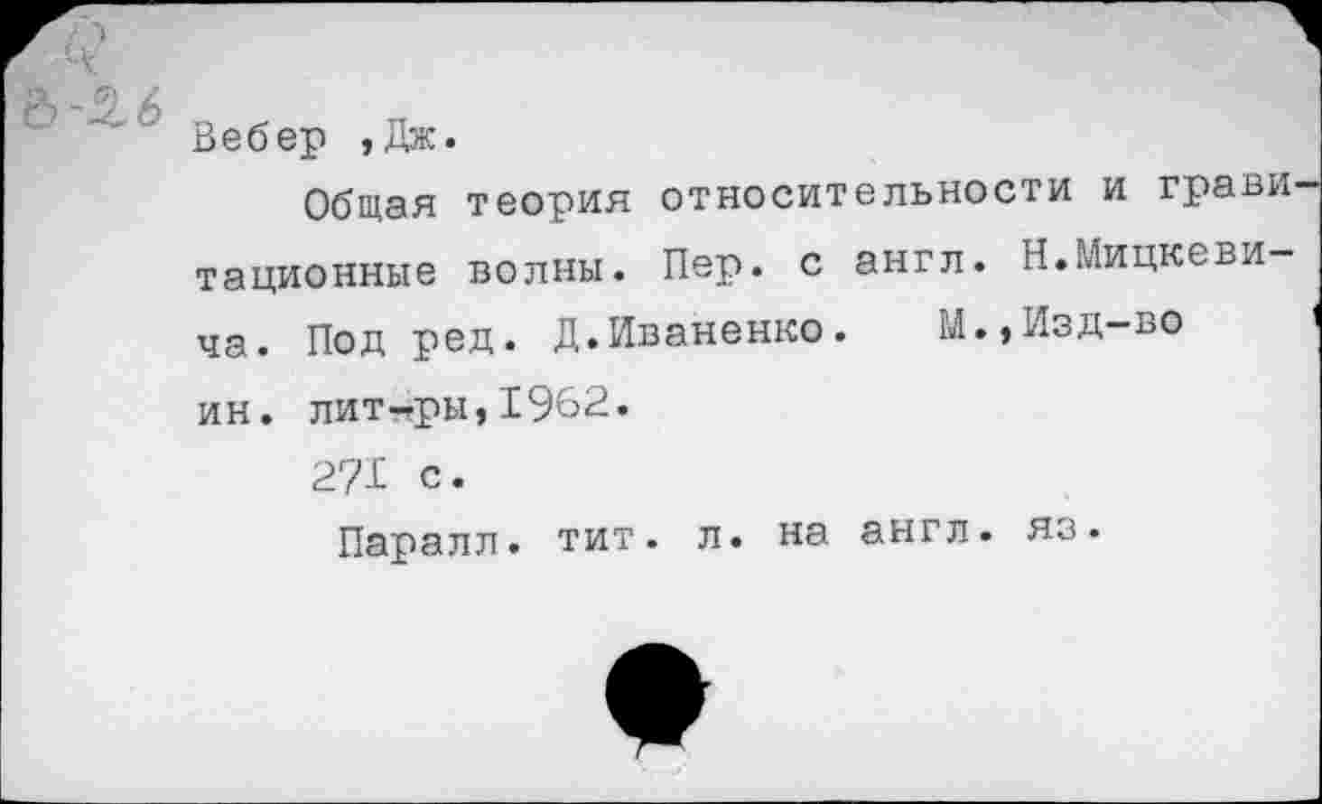 ﻿Вебер ,Дж.
Общая теория относительности и грани тационные волны. Пер. с англ. Н.Мицкевича. Под ред. Д.Иваненко.	М.,Изд—во
ин. лит-ры,1962.
271 с.
Паралл. тит. л. на англ, яз.